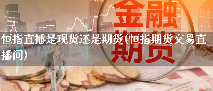 恒指直播是现货还是期货(恒指期货交易直播间)_https://www.hzqhzbj.com_恒指期货手续费_第1张