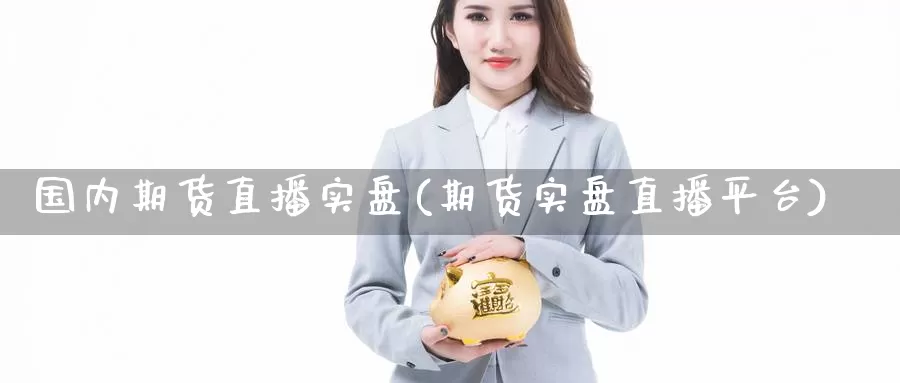 国内期货直播实盘(期货实盘直播平台)_https://www.hzqhzbj.com_恒指期货保证金_第1张